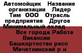 Автомойщик › Название организации ­ Лидер Тим, ООО › Отрасль предприятия ­ Другое › Минимальный оклад ­ 19 000 - Все города Работа » Вакансии   . Башкортостан респ.,Мечетлинский р-н